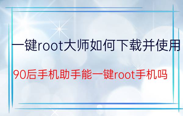 一键root大师如何下载并使用 90后手机助手能一键root手机吗？